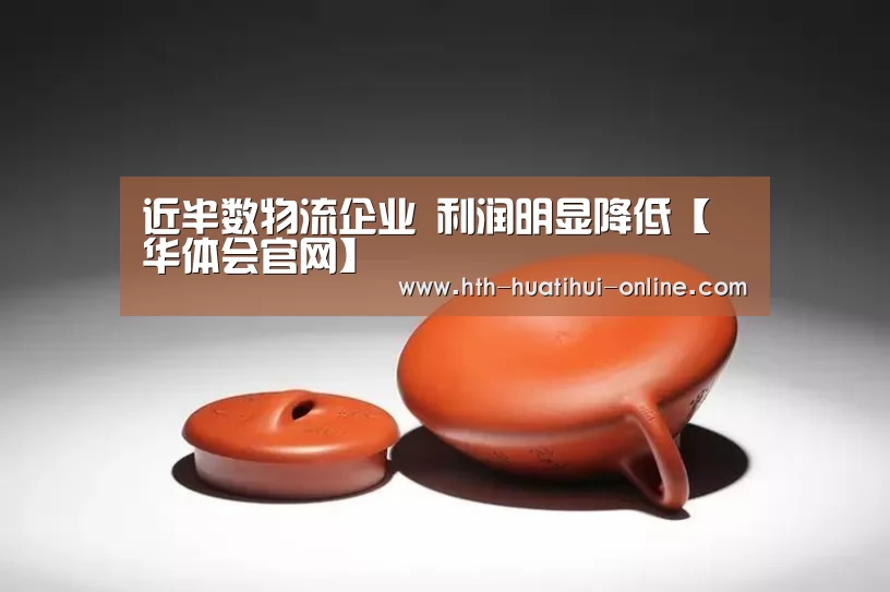 近半数物流企业 利润明显降低【华体会官网】(图1) 华体会官网
